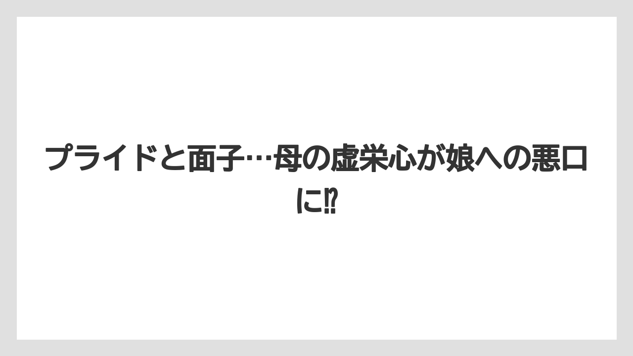プライドと面子…母の虚栄心が娘への悪口に⁉