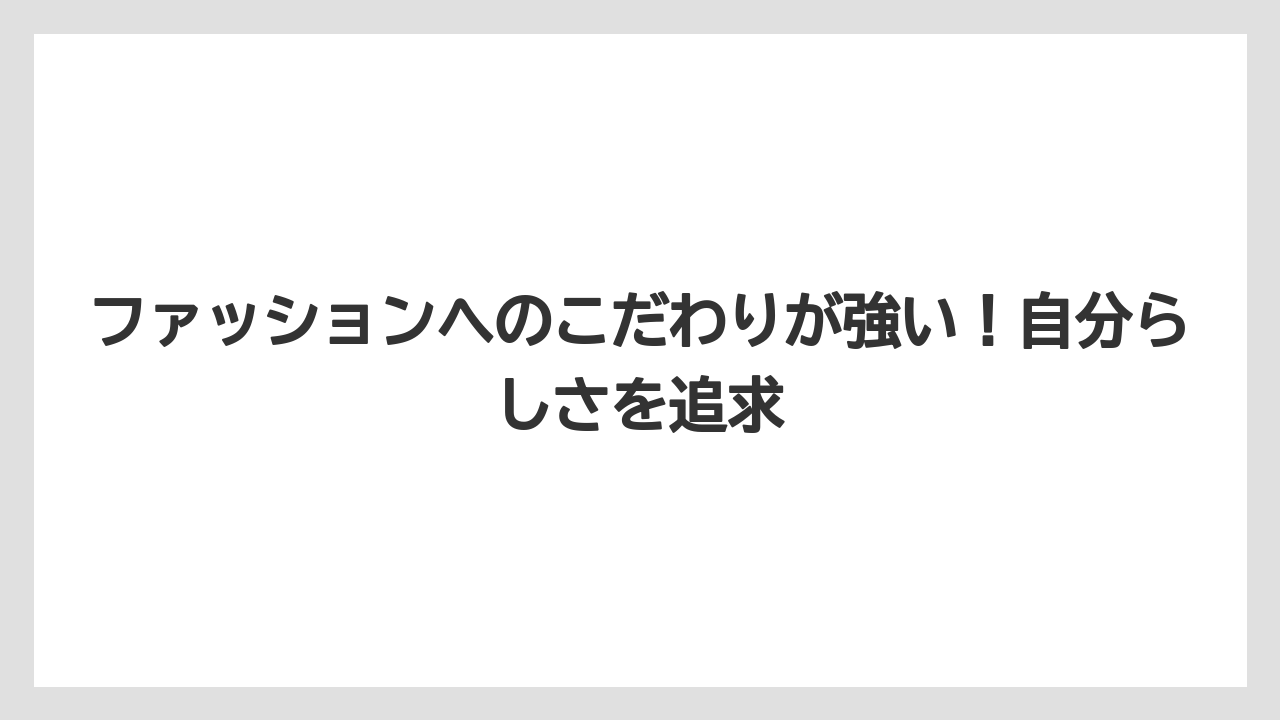 ファッションへのこだわりが強い!自分らしさを追求