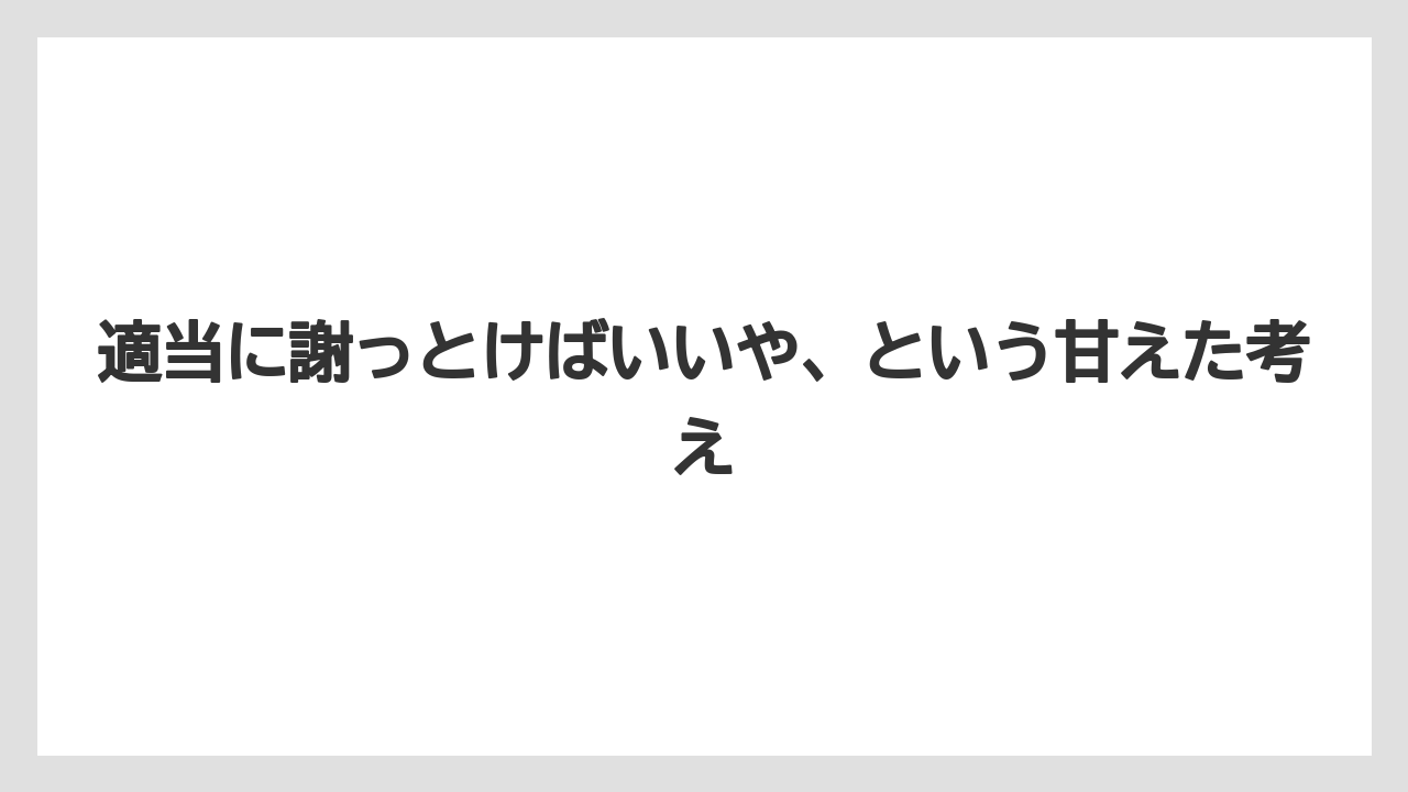 適当に謝っとけばいいや、という甘えた考え