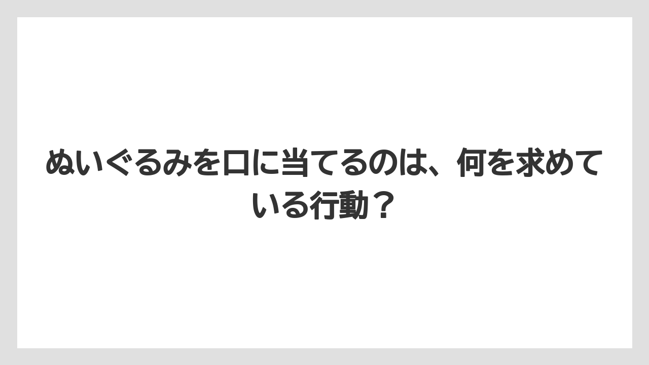 ぬいぐるみを口に当てるのは、何を求めている行動?