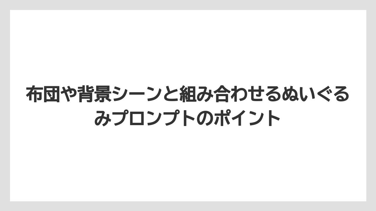 布団や背景シーンと組み合わせるぬいぐるみプロンプトのポイント