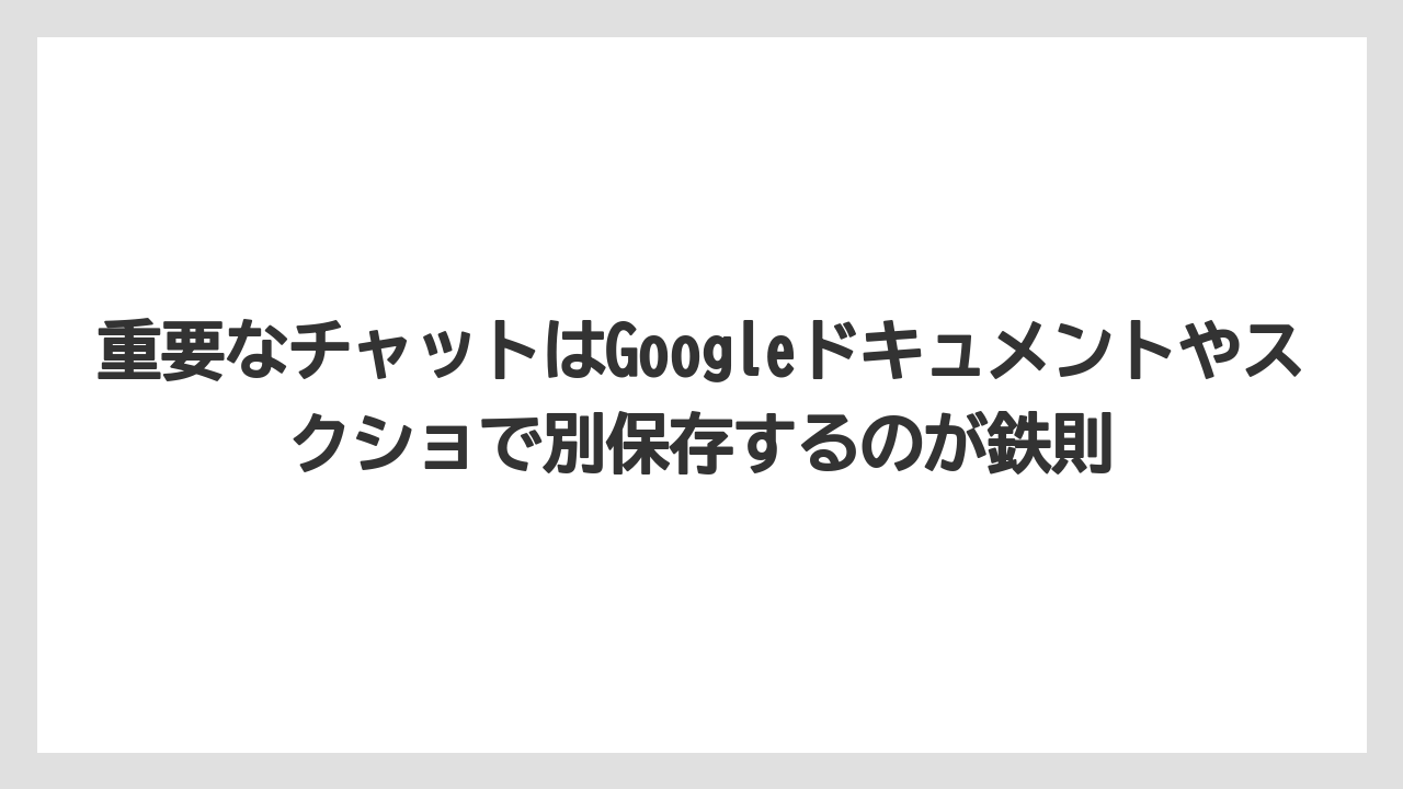 重要なチャットはGoogleドキュメントやスクショで別保存するのが鉄則