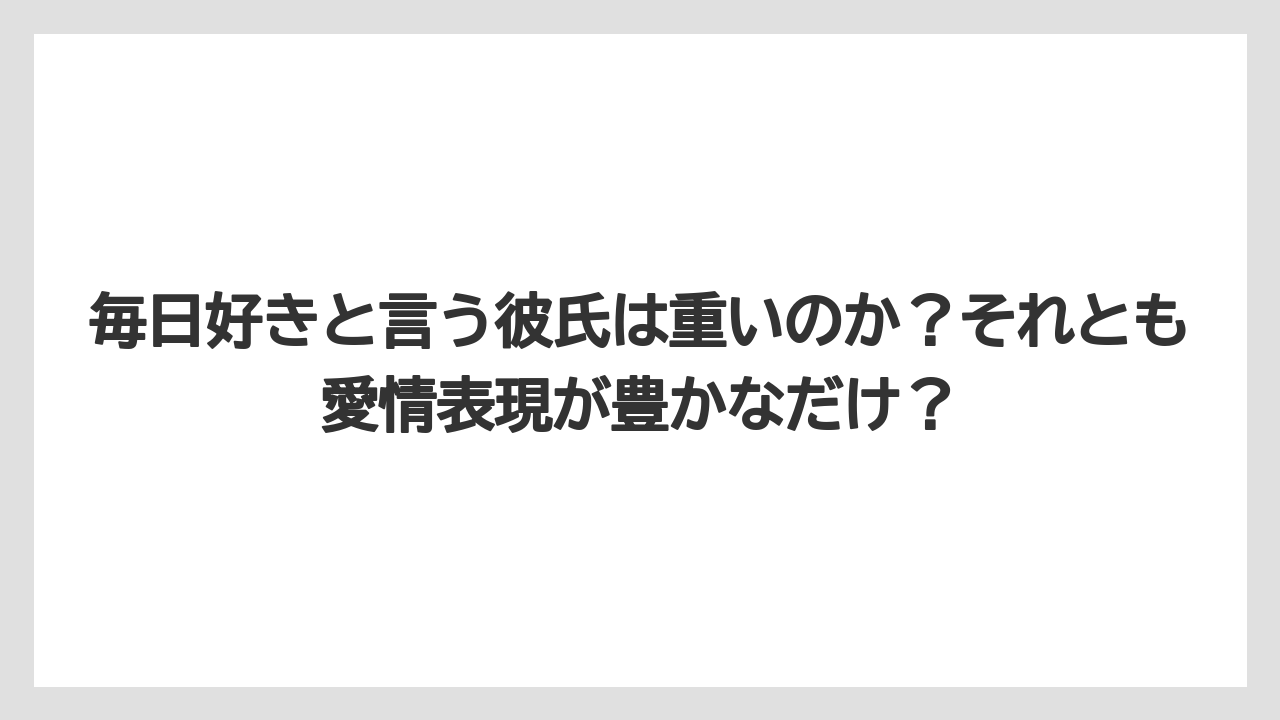 毎日好きと言う彼氏は重いのか？それとも愛情表現が豊かなだけ？