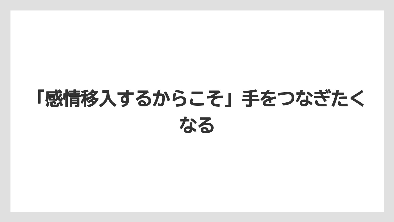 「感情移入するからこそ」手をつなぎたくなる