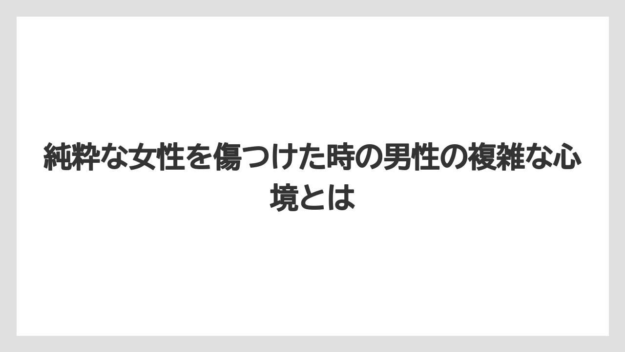 純粋な女性を傷つけた時の男性の複雑な心境とは