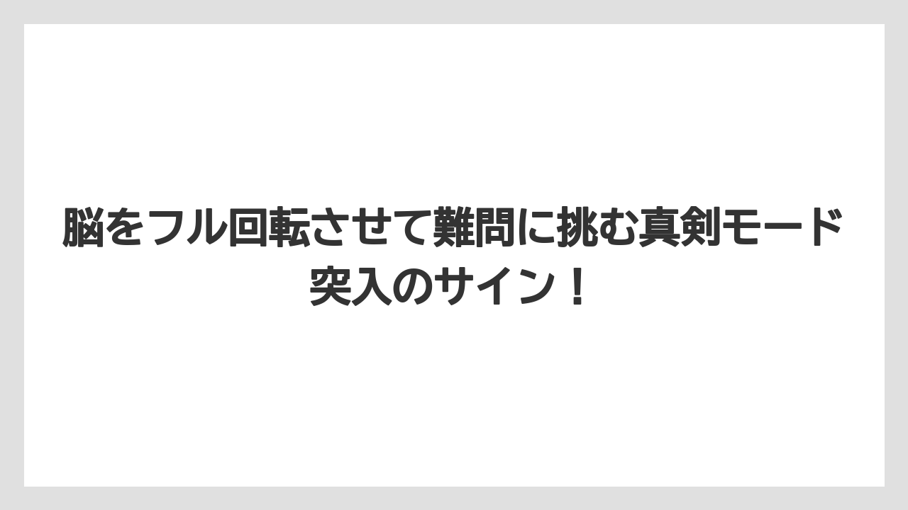 脳をフル回転させて難問に挑む真剣モード突入のサイン！