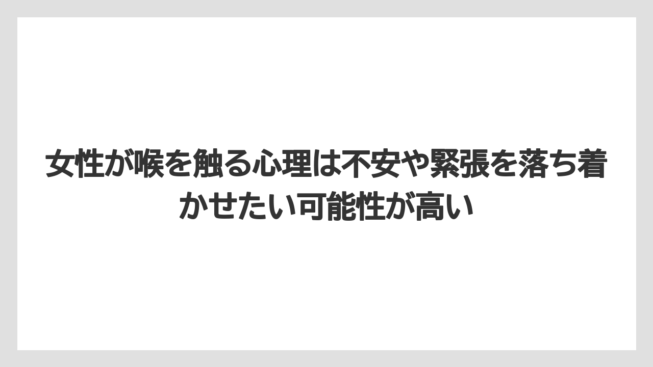 女性が喉を触る心理は不安や緊張を落ち着かせたい可能性が高い