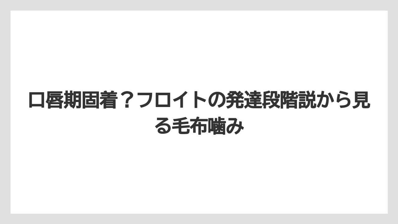 口唇期固着?フロイトの発達段階説から見る毛布噛み