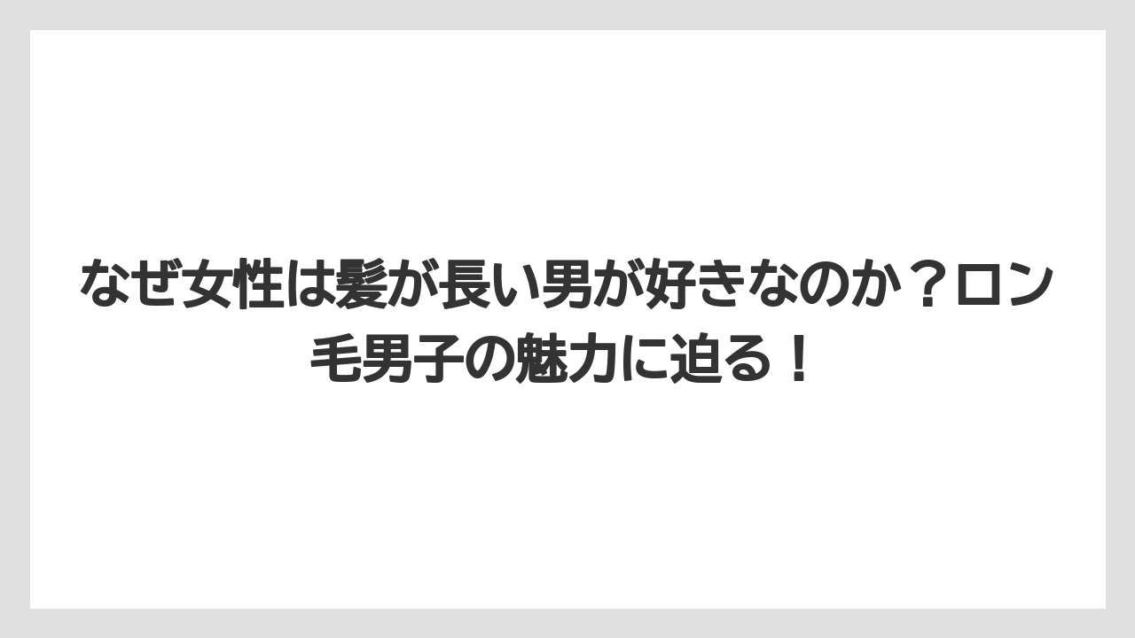 なぜ女性は髪が長い男が好きなのか?ロン毛男子の魅力に迫る!