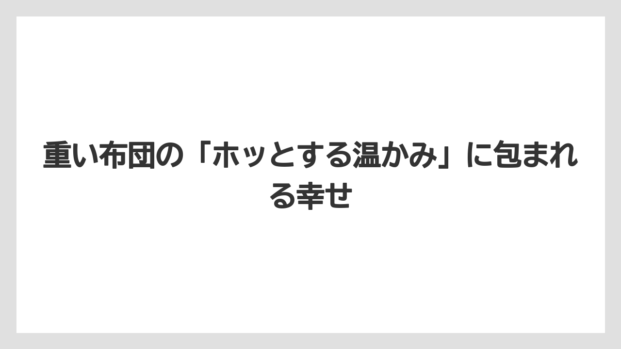 重い布団の「ホッとする温かみ」に包まれる幸せ