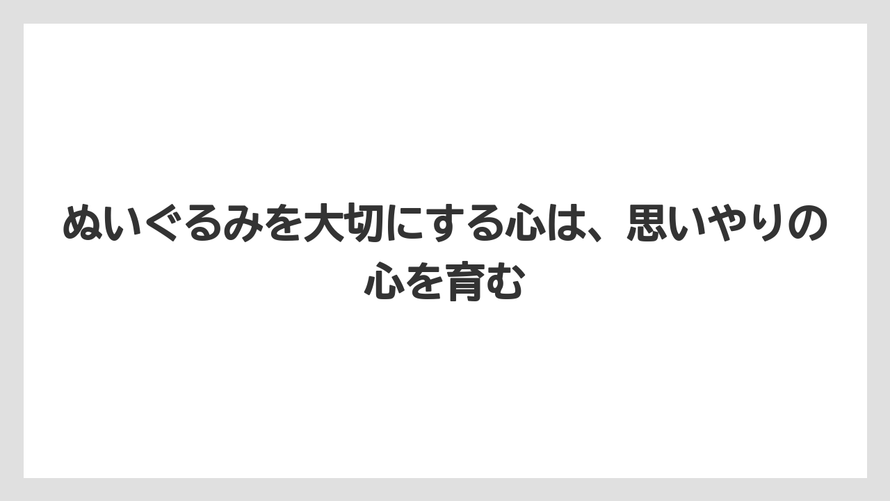 ぬいぐるみを大切にする心は、思いやりの心を育む
