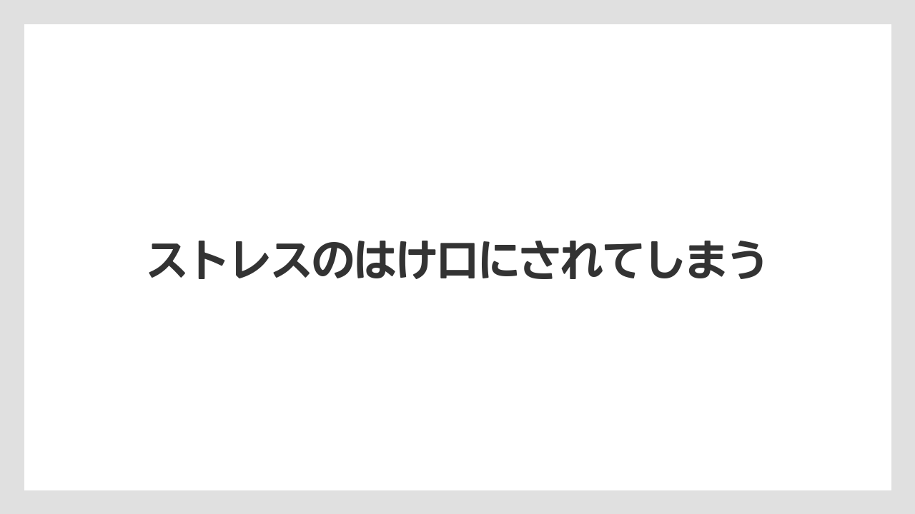 ストレスのはけ口にされてしまう