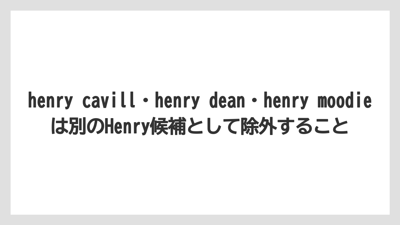 henry cavill・henry dean・henry moodieは別のHenry候補として除外すること
