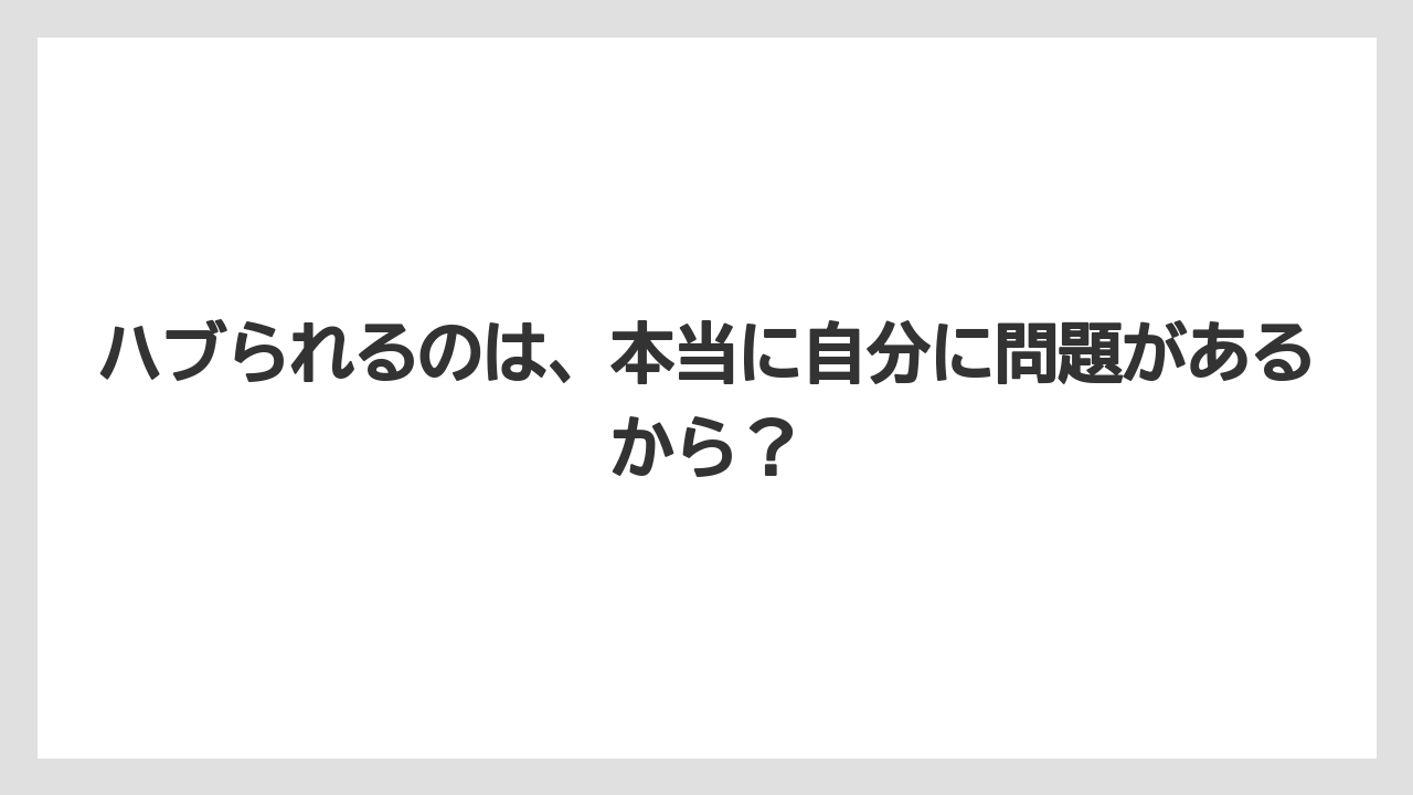 ハブられるのは、本当に自分に問題があるから？