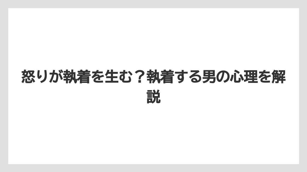 怒りが執着を生む?執着する男の心理を解説