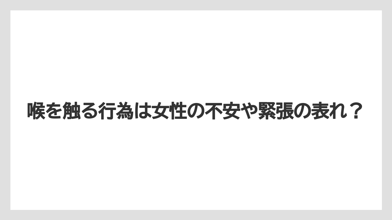 喉を触る行為は女性の不安や緊張の表れ？