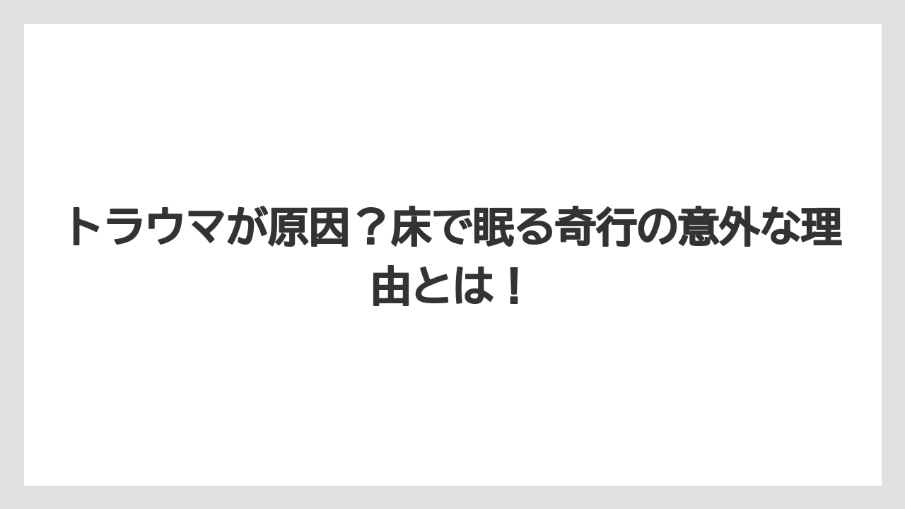 トラウマが原因？床で眠る奇行の意外な理由とは！