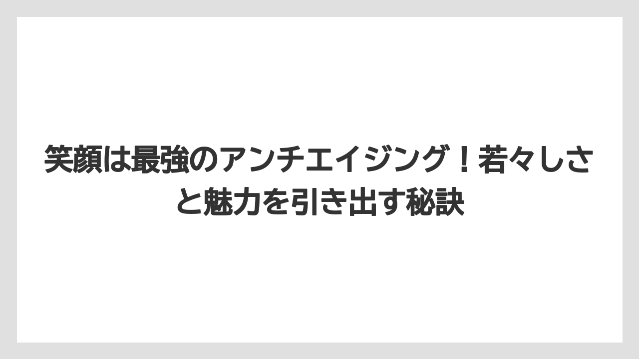 笑顔は最強のアンチエイジング！若々しさと魅力を引き出す秘訣