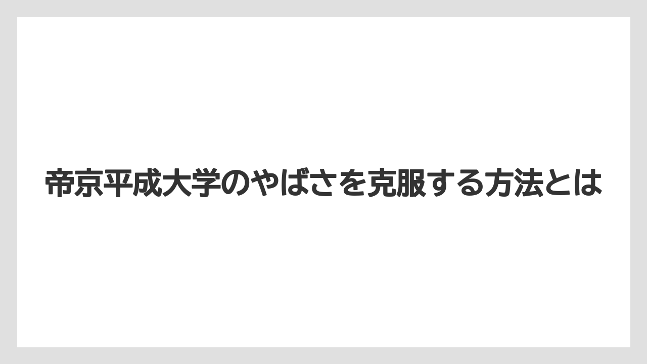 帝京平成大学のやばさを克服する方法とは