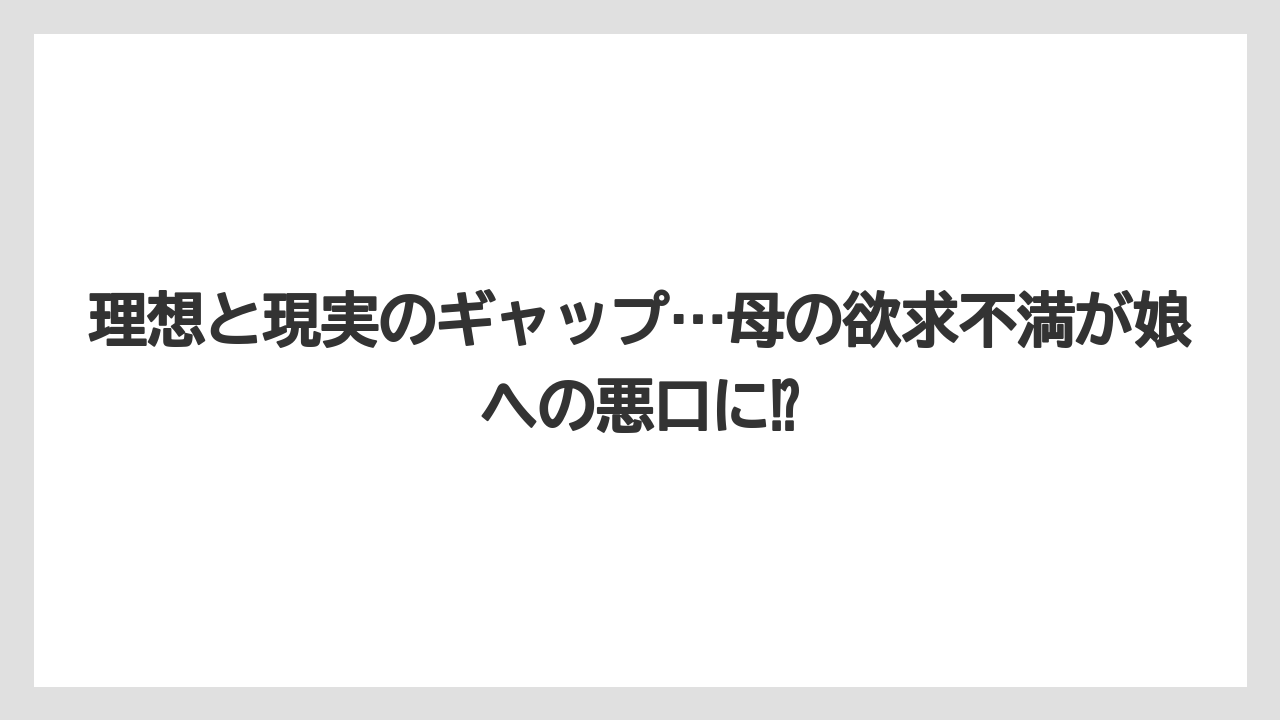 理想と現実のギャップ…母の欲求不満が娘への悪口に⁉