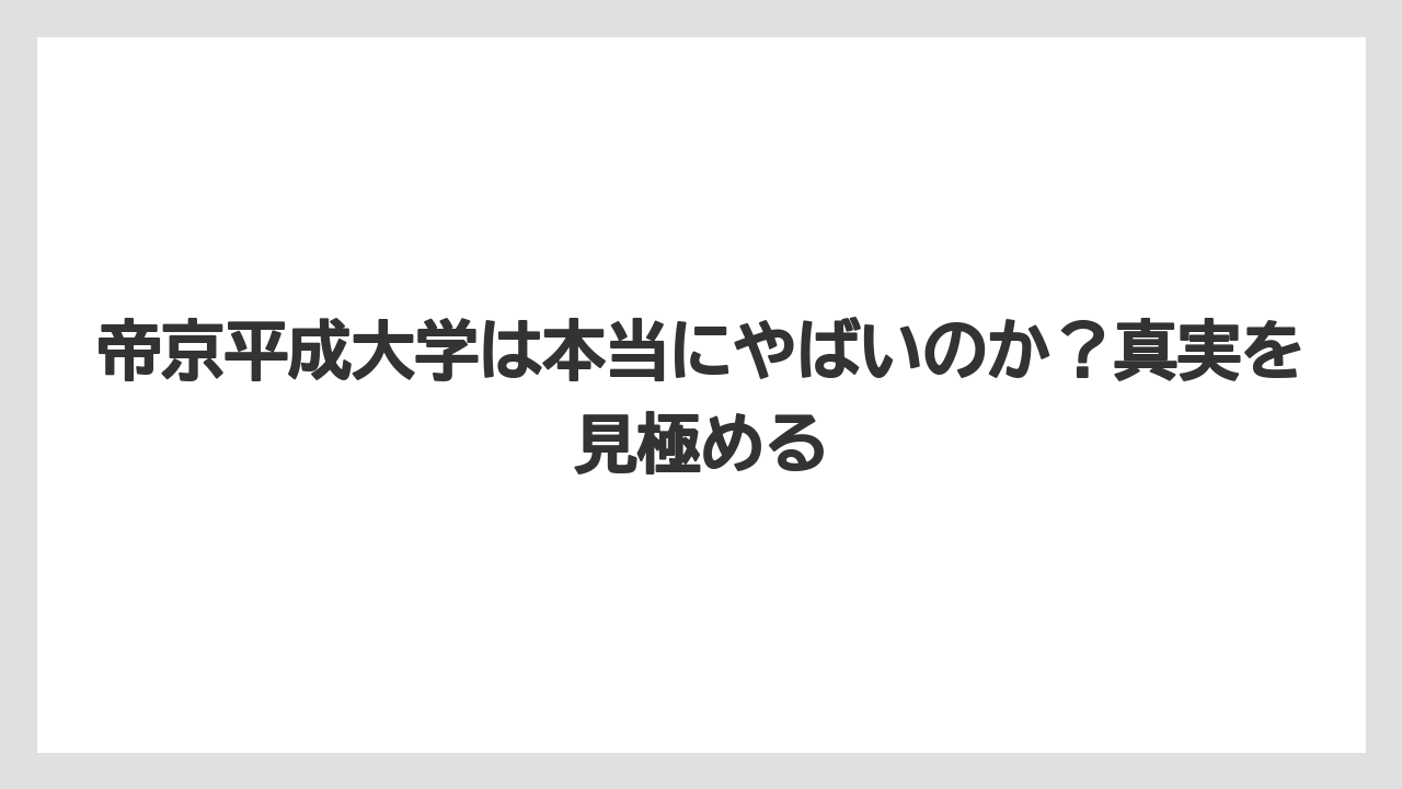 帝京平成大学は本当にやばいのか？真実を見極める