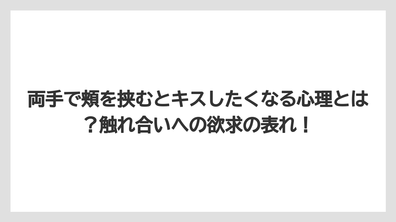 両手で頬を挟むとキスしたくなる心理とは？触れ合いへの欲求の表れ！