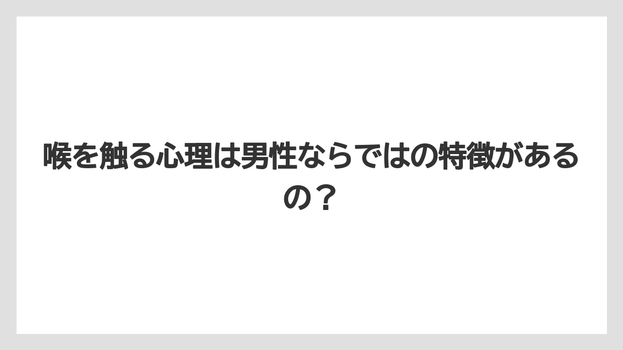 喉を触る心理は男性ならではの特徴があるの？