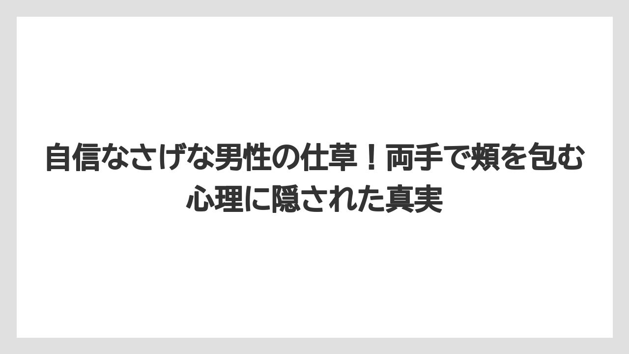 自信なさげな男性の仕草！両手で頬を包む心理に隠された真実