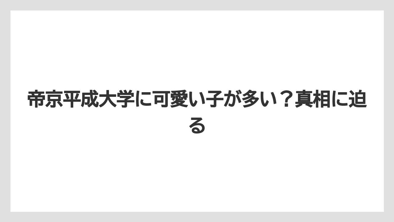 帝京平成大学に可愛い子が多い？真相に迫る