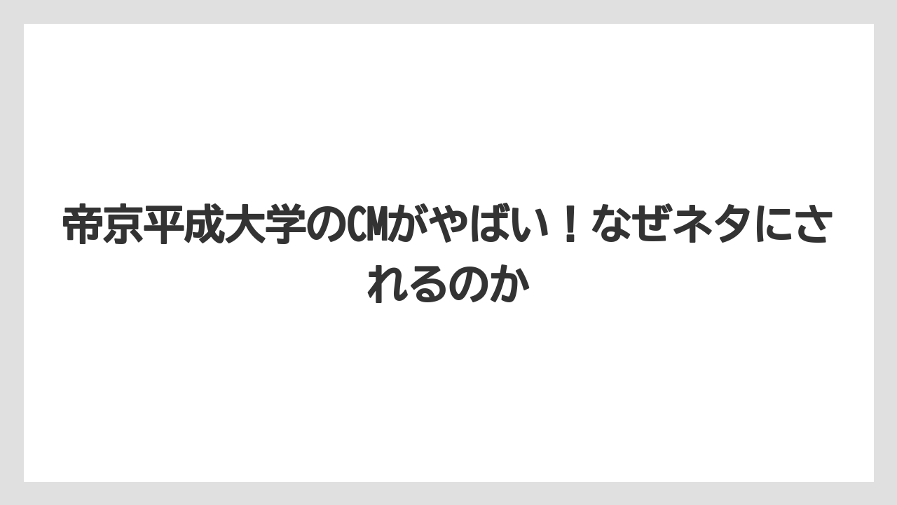 帝京平成大学のCMがやばい！なぜネタにされるのか