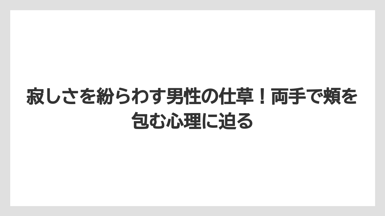 寂しさを紛らわす男性の仕草！両手で頬を包む心理に迫る