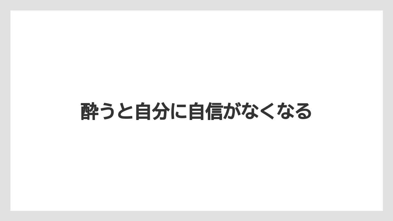 酔うと自分に自信がなくなる