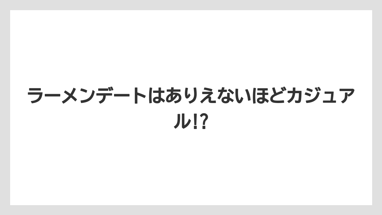 ラーメンデートはありえないほどカジュアル!?