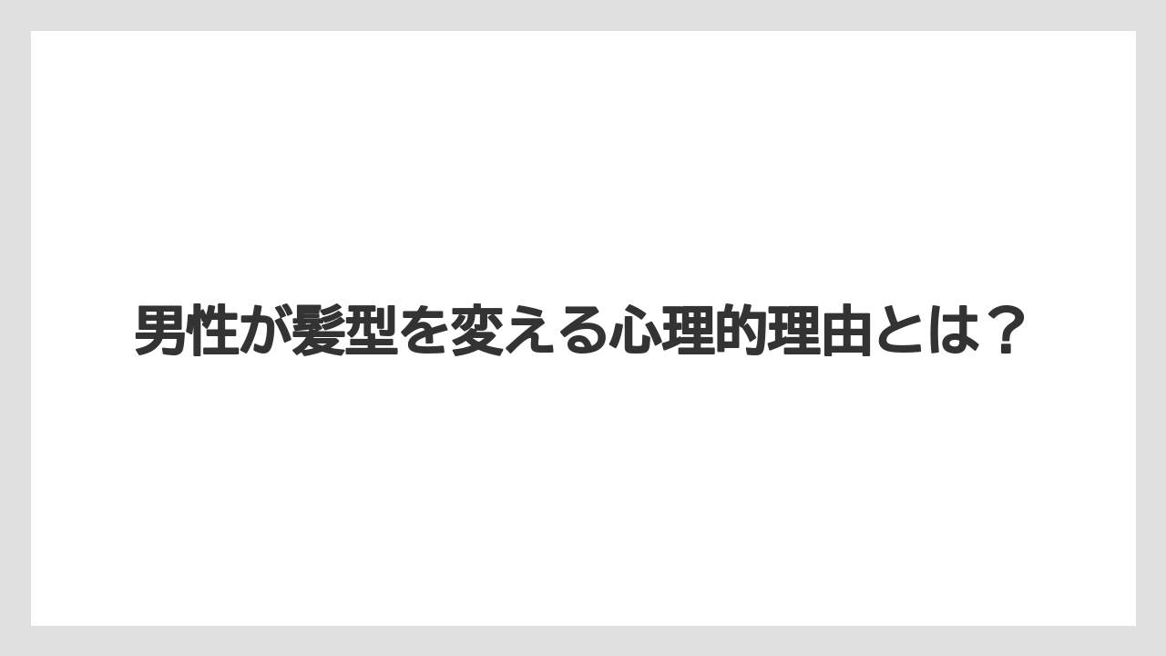 男性が髪型を変える心理的理由とは？