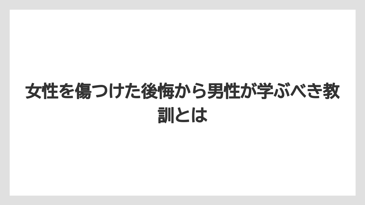 女性を傷つけた後悔から男性が学ぶべき教訓とは