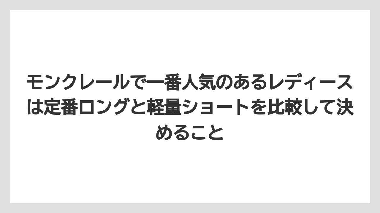 モンクレールで一番人気のあるレディースは定番ロングと軽量ショートを比較して決めること
