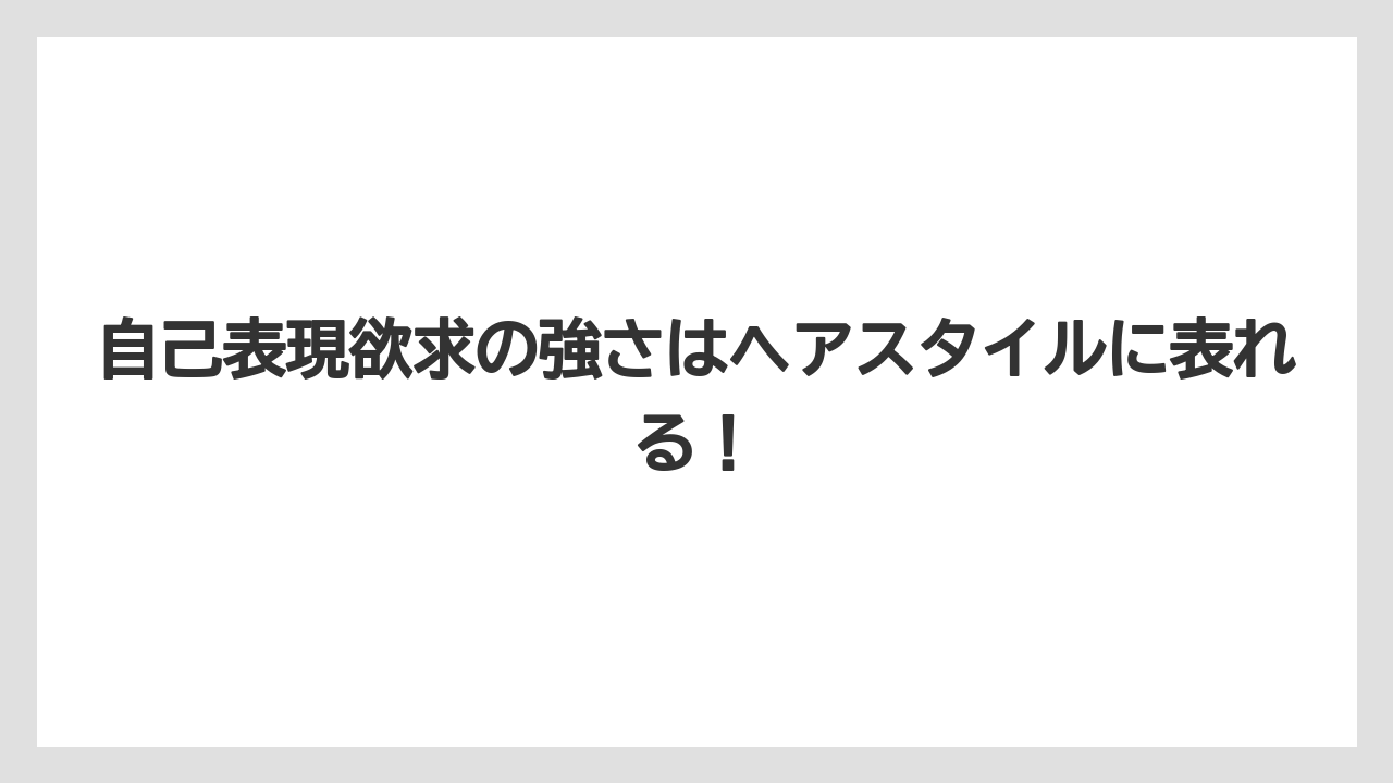自己表現欲求の強さはヘアスタイルに表れる！
