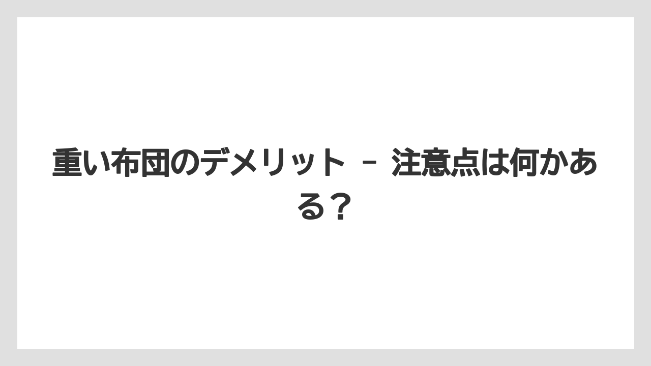 重い布団のデメリット - 注意点は何かある？