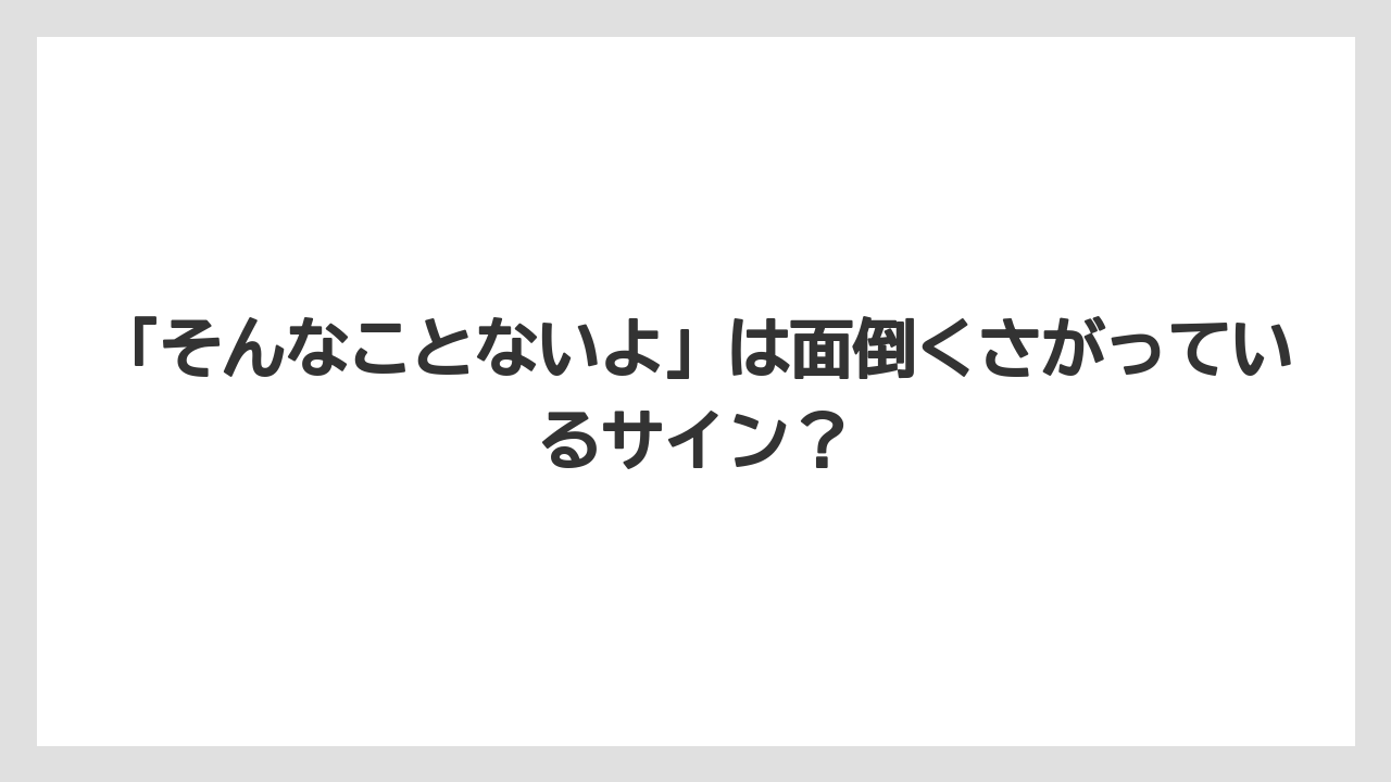 「そんなことないよ」は面倒くさがっているサイン？