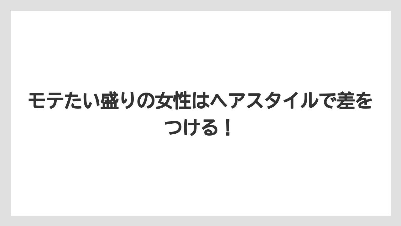 モテたい盛りの女性はヘアスタイルで差をつける！