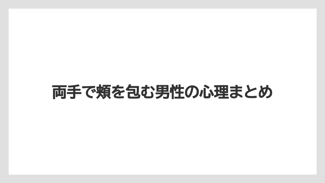 両手で頬を包む男性の心理まとめ