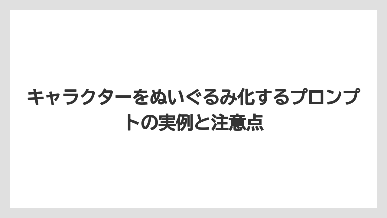 キャラクターをぬいぐるみ化するプロンプトの実例と注意点
