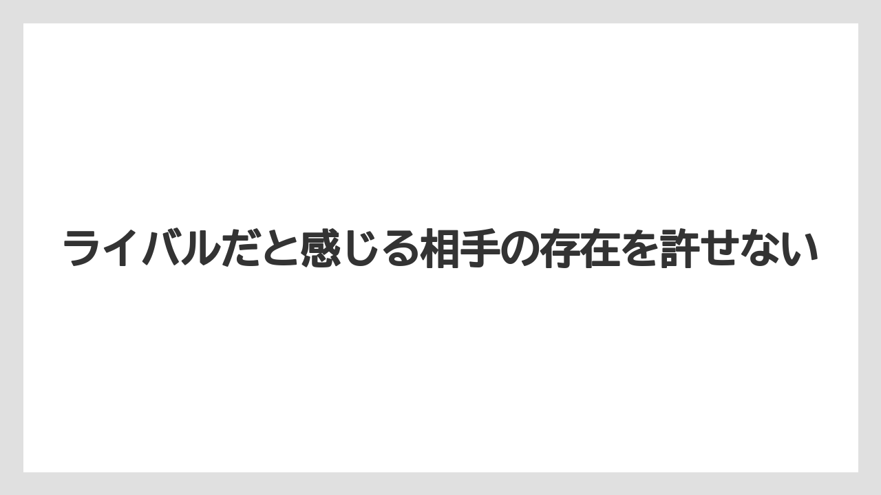 ライバルだと感じる相手の存在を許せない