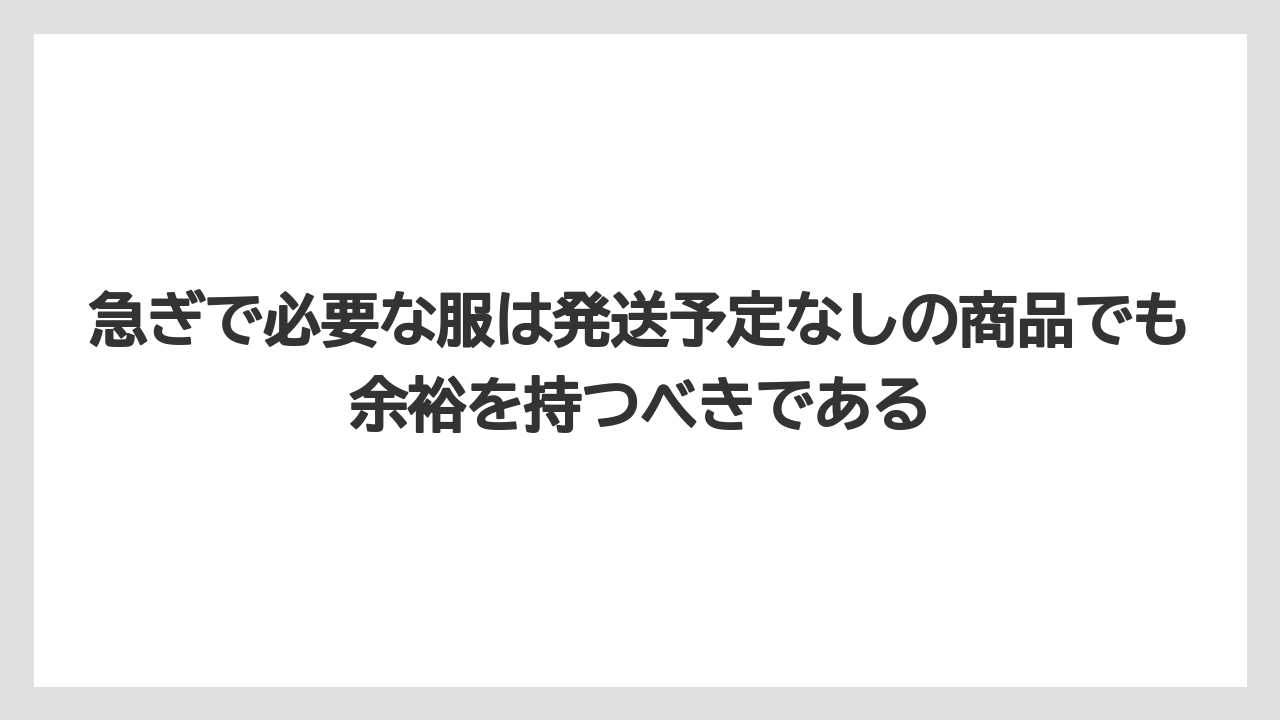 急ぎで必要な服は発送予定なしの商品でも余裕を持つべきである
