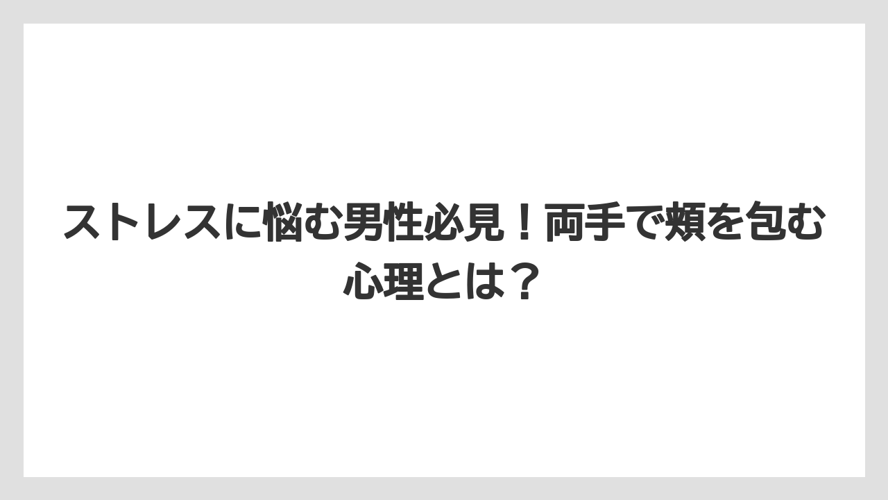 ストレスに悩む男性必見！両手で頬を包む心理とは？