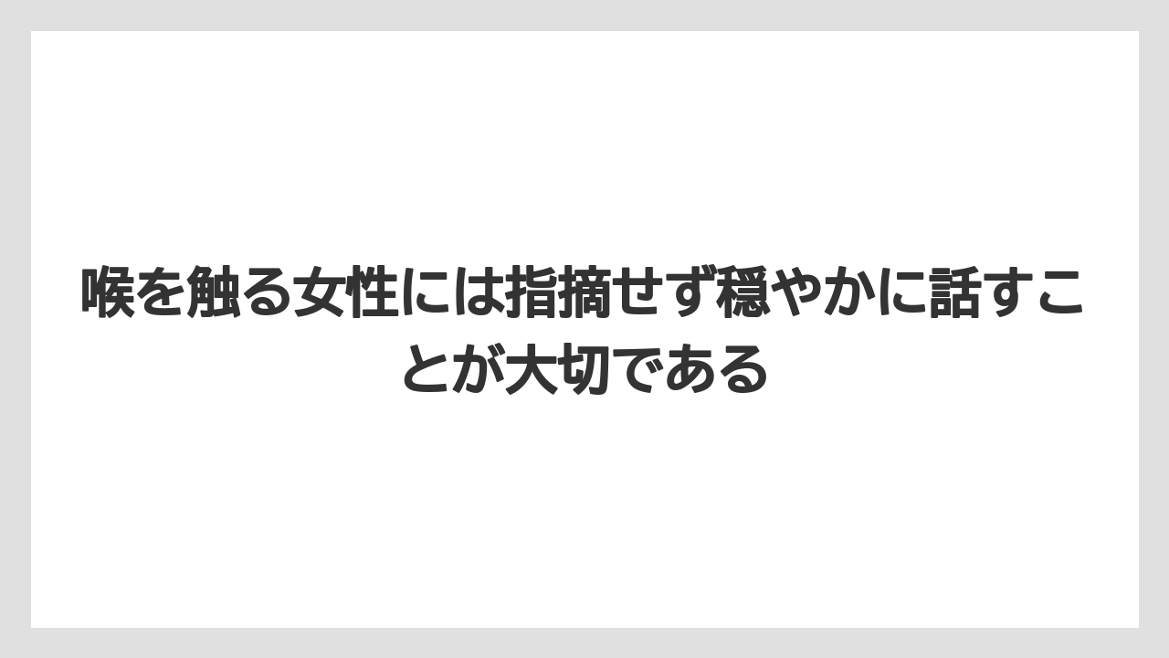 喉を触る女性には指摘せず穏やかに話すことが大切である