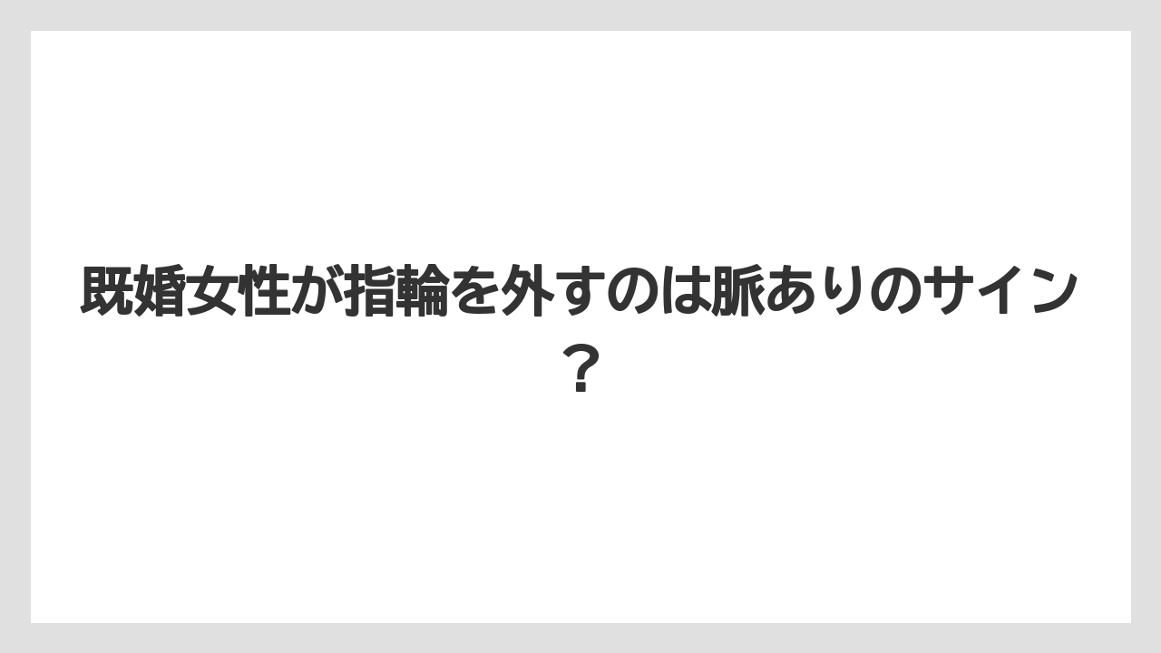 既婚女性が指輪を外すのは脈ありのサイン?