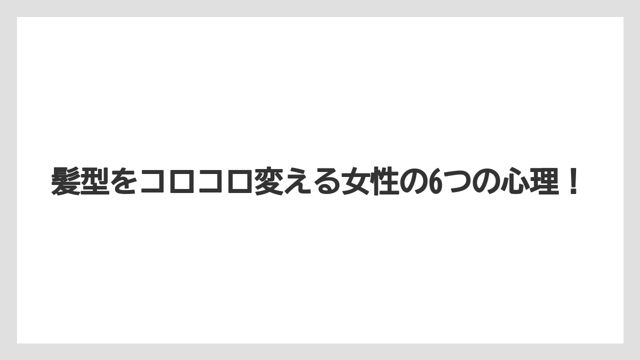 髪型をコロコロ変える女性の6つの心理！