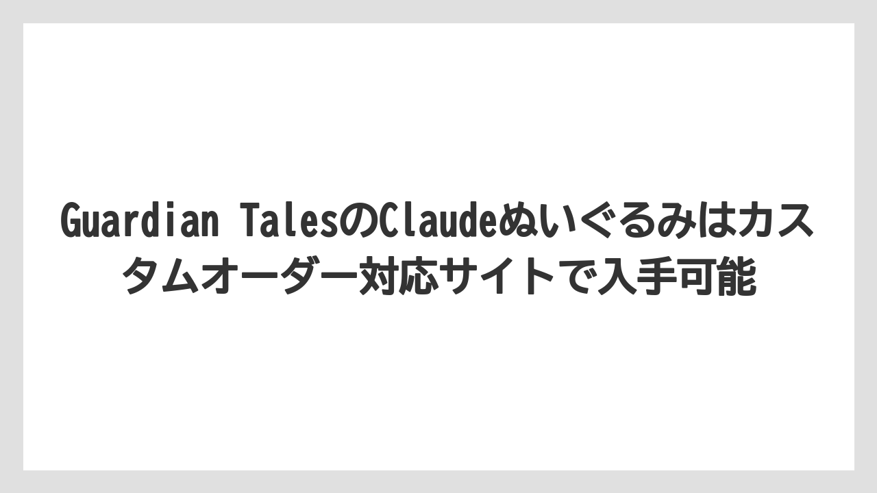Guardian TalesのClaudeぬいぐるみはカスタムオーダー対応サイトで入手可能