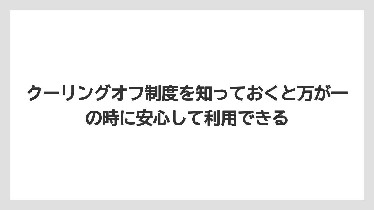クーリングオフ制度を知っておくと万が一の時に安心して利用できる